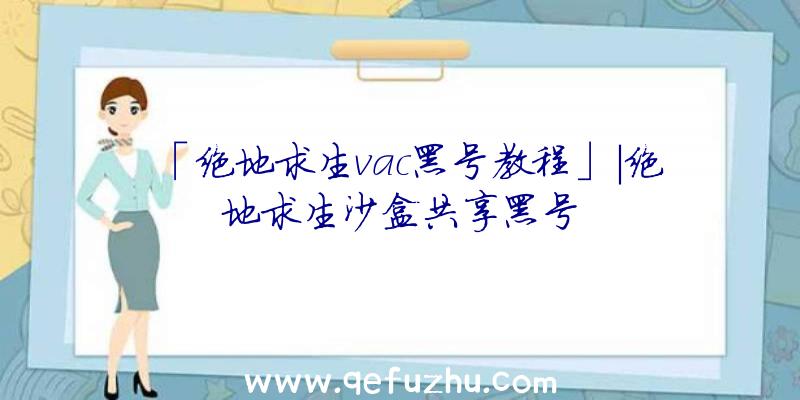 「绝地求生vac黑号教程」|绝地求生沙盒共享黑号